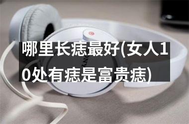 哪里长痣最好(女人10处有痣是富贵痣)