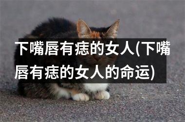 下嘴唇有痣的女人(下嘴唇有痣的女人的命运)