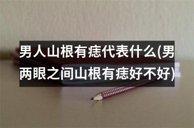 男人山根有痣代表什么(男两眼之间山根有痣好不好)
