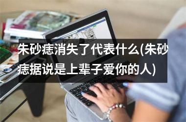 <h3>朱砂痣消失了代表什么(朱砂痣据说是上辈子爱你的人)