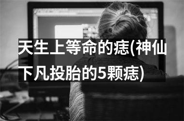 天生上等命的痣(神仙下凡投胎的5颗痣)