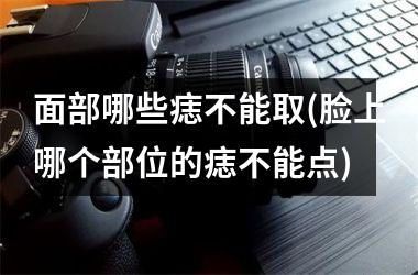 面部哪些痣不能取(脸上哪个部位的痣不能点)