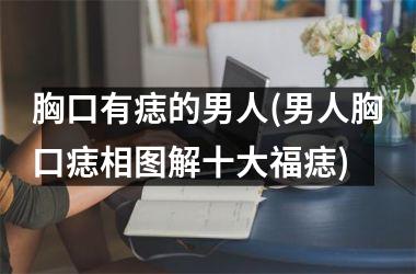 胸口有痣的男人(男人胸口痣相图解十大福痣)