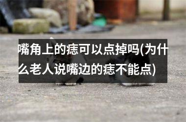 嘴角上的痣可以点掉吗(为什么老人说嘴边的痣不能点)