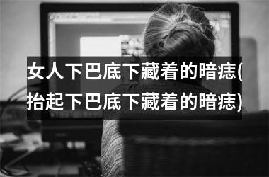 女人下巴底下藏着的暗痣(抬起下巴底下藏着的暗痣)