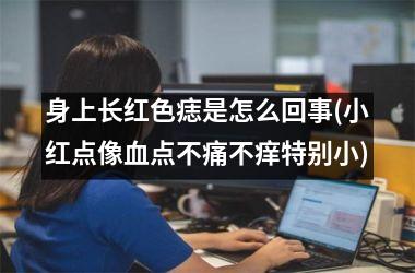 身上长红色痣是怎么回事(小红点像血点不痛不痒特别小)