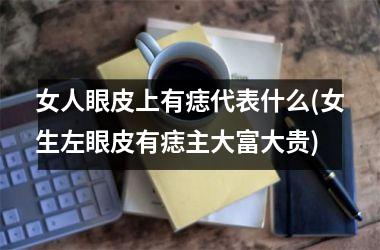 女人眼皮上有痣代表什么(女生左眼皮有痣主大富大贵)