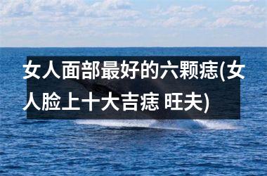 女人面部最好的六颗痣(女人脸上十大吉痣 旺夫)