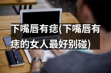 <h3>下嘴唇有痣(下嘴唇有痣的女人最好别碰)