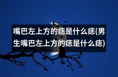 嘴巴左上方的痣是什么痣(男生嘴巴左上方的痣是什么痣)