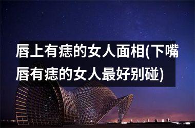 <h3>唇上有痣的女人面相(下嘴唇有痣的女人最好别碰)
