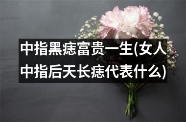 <h3>中指黑痣富贵一生(女人中指后天长痣代表什么)