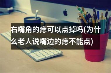 <h3>右嘴角的痣可以点掉吗(为什么老人说嘴边的痣不能点)