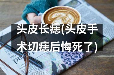 头皮长痣(头皮手术切痣后悔死了)