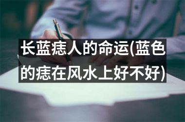 <h3>长蓝痣人的命运(蓝色的痣在风水上好不好)