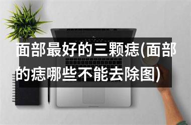 面部最好的三颗痣(面部的痣哪些不能去除图)