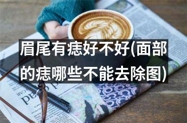 <h3>眉尾有痣好不好(面部的痣哪些不能去除图)