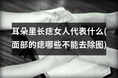 耳朵里长痣女人代表什么(面部的痣哪些不能去除图)