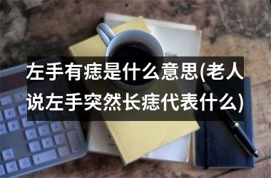 左手有痣是什么意思(老人说左手突然长痣代表什么)