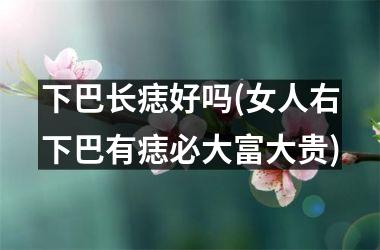 下巴长痣好吗(女人右下巴有痣必大富大贵)