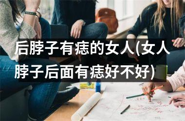 后脖子有痣的女人(女人脖子后面有痣好不好)