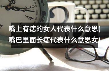 嘴上有痣的女人代表什么意思(嘴巴里面长痣代表什么意思女)