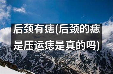 后颈有痣(后颈的痣是压运痣是真的吗)