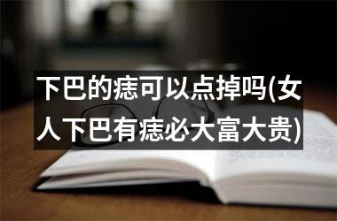 下巴的痣可以点掉吗(女人下巴有痣必大富大贵)