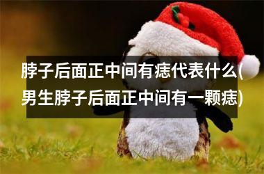 <h3>脖子后面正中间有痣代表什么(男生脖子后面正中间有一颗痣)