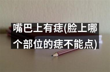 嘴巴上有痣(脸上哪个部位的痣不能点)