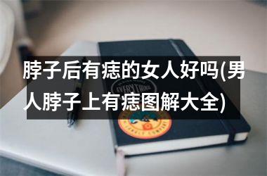 脖子后有痣的女人好吗(男人脖子上有痣图解大全)