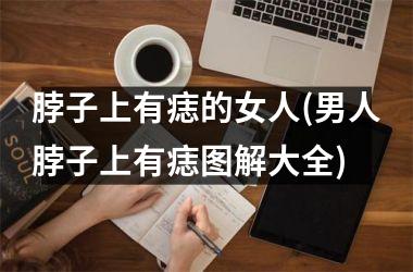 脖子上有痣的女人(男人脖子上有痣图解大全)