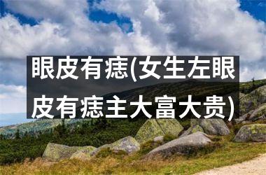 <h3>眼皮有痣(女生左眼皮有痣主大富大贵)
