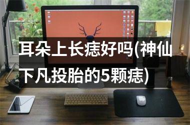 耳朵上长痣好吗(神仙下凡投胎的5颗痣)