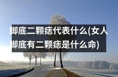 脚底二颗痣代表什么(女人脚底有二颗痣是什么命)
