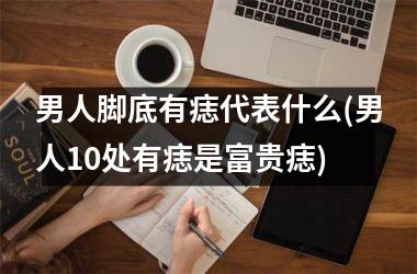 <h3>男人脚底有痣代表什么(男人10处有痣是富贵痣)