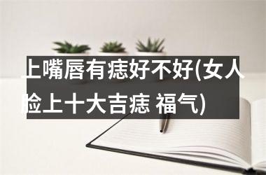 上嘴唇有痣好不好(女人脸上十大吉痣 福气)