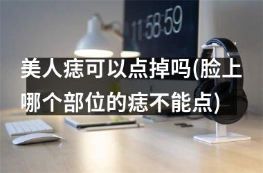 美人痣可以点掉吗(脸上哪个部位的痣不能点)
