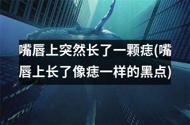 <h3>嘴唇上突然长了一颗痣(嘴唇上长了像痣一样的黑点)