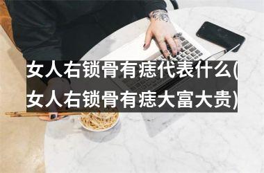 女人右锁骨有痣代表什么(女人右锁骨有痣大富大贵)