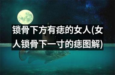 锁骨下方有痣的女人(女人锁骨下一寸的痣图解)
