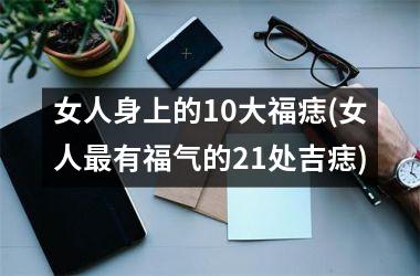 女人身上的10大福痣(女人最有福气的21处吉痣)