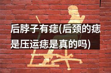 后脖子有痣(后颈的痣是压运痣是真的吗)
