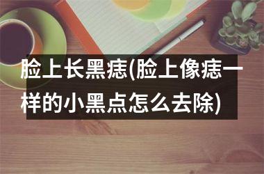 <h3>脸上长黑痣(脸上像痣一样的小黑点怎么去除)