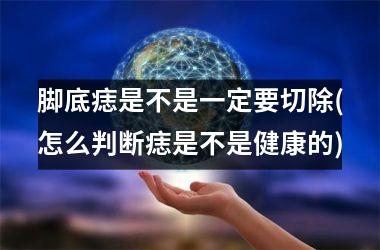 脚底痣是不是一定要切除(怎么判断痣是不是健康的)
