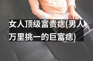 女人顶级富贵痣(男人万里挑一的巨富痣)