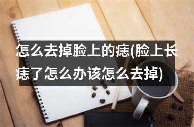 怎么去掉脸上的痣(脸上长痣了怎么办该怎么去掉)