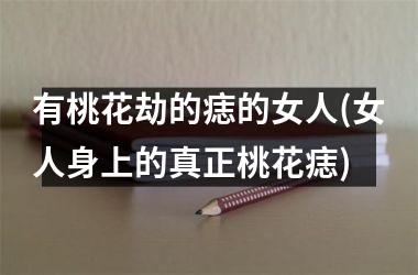 有桃花劫的痣的女人(女人身上的真正桃花痣)
