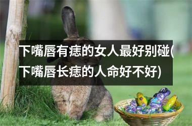 下嘴唇有痣的女人最好别碰(下嘴唇长痣的人命好不好)