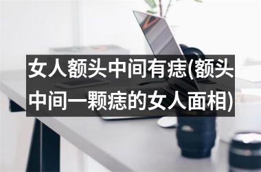 女人额头中间有痣(额头中间一颗痣的女人面相)